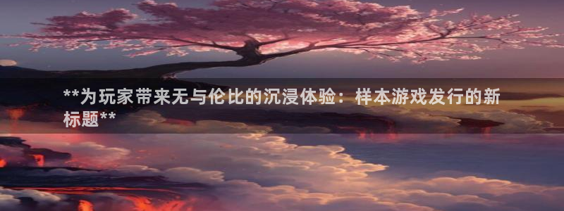 新城平台登录入口官网查询：**为玩家带来无与伦比的沉浸体验：样本游戏发行的新
标题**