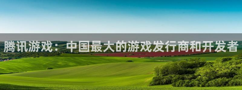 新城平台官网注册账号：腾讯游戏：中国最大的游戏发行商和开发者