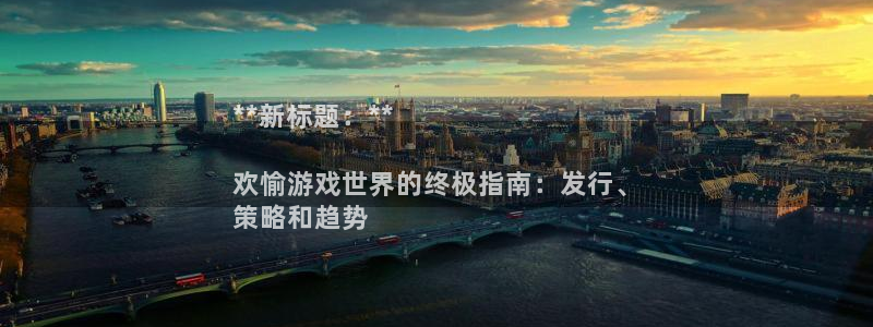 新城平台分分彩：**新标题：**

欢愉游戏世界的终极指南：发行、
策略和趋势