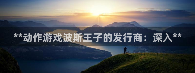 新城平台注册资金多少亿：**动作游戏波斯王子的发行商：深入**