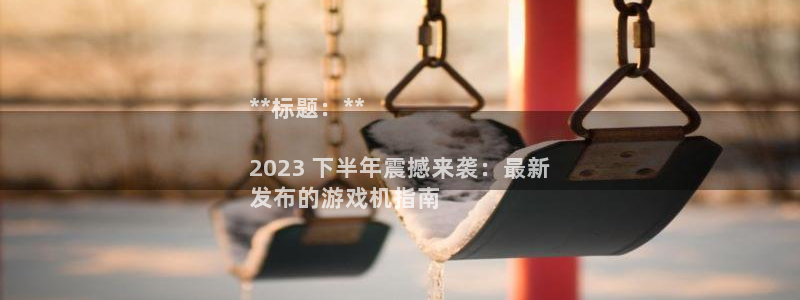 新城平台是干嘛的公司：**标题：**

2023 下半年震撼来袭：最新
发布的游戏机指南