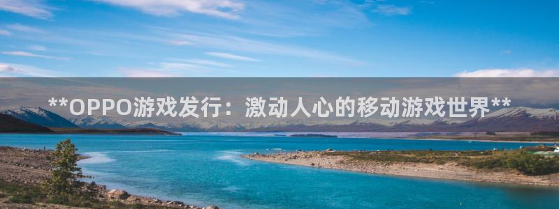 新城平台是正规平台吗：**OPPO游戏发行：激动人心的移动游戏世界**