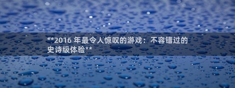 新城平台登录入口官网查询：**2016 年最令人惊叹的游戏：不容错过的
史诗级体验**