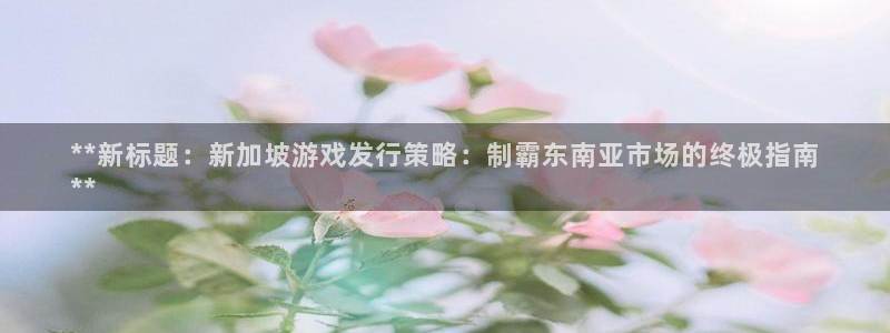 新城平台公司：**新标题：新加坡游戏发行策略：制霸东南亚市场的终极指南
**