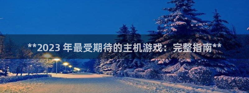 新城平台代理电话：**2023 年最受期待的主机游戏：完整指南**