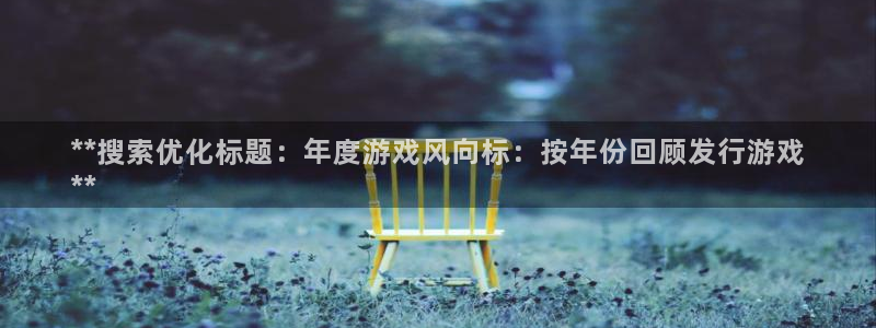 新城平台注册网址是什么：**搜索优化标题：年度游戏风向标：按年份回顾发行游戏
**