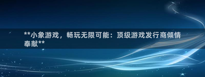 新城平台登录：**小象游戏，畅玩无限可能：顶级游戏发行商倾情
奉献**