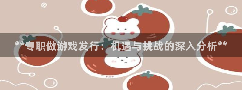 新城平台登录入口官网网址查询：**专职做游戏发行：机遇与挑战的深入分析**