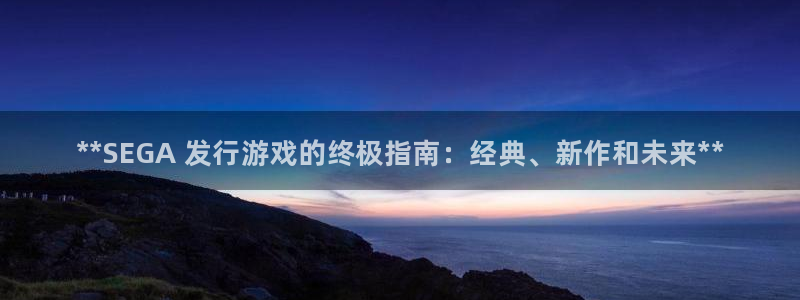 新城平台是干嘛的公司啊：**SEGA 发行游戏的终极指南：经典、新作和未来**