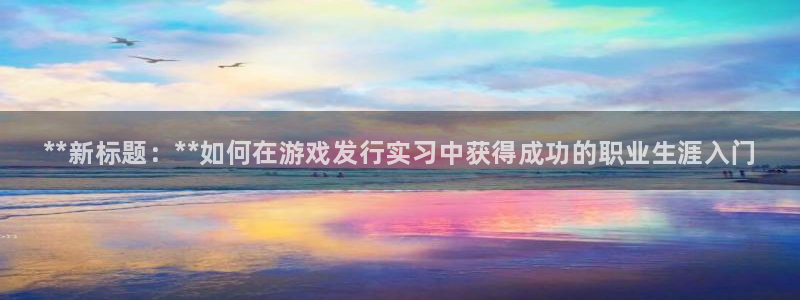 新城平台线路登录不上去怎么办呀：**新标题：**如何在游戏发行实习中获得成功的职业生涯入门