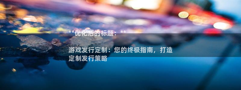 新城平台官网注册：**优化后的标题：**

游戏发行定制：您的终极指南，打造
定制发行策略