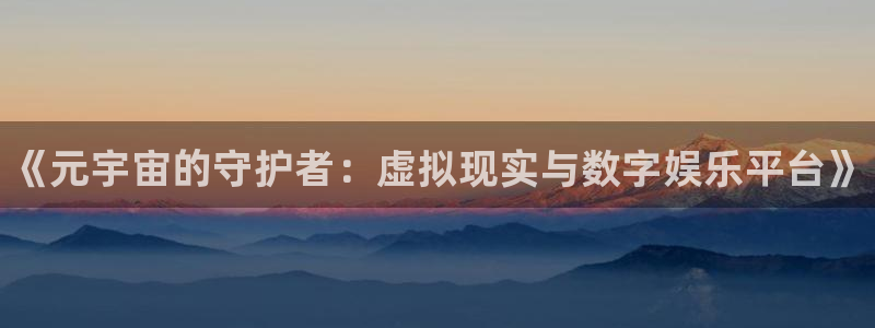 新城平台登录入口网址：《元宇宙的守护者：虚拟现实与数字娱乐平台》